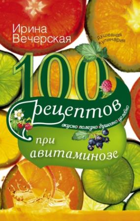 Обложка книги «100 рецептов при авитаминозе. Вкусно, полезно, душевно, целебно» — Ирина Вечерская