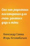 Александр Григорьевич Свияш, Игорь Незовибатько - Секс как радостная психотерапия для очень занятых дядь и тёть
