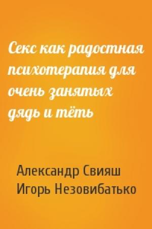Обложка книги «Секс как радостная психотерапия для очень занятых дядь и тёть» — Александр Григорьевич Свияш, Игорь Незовибатько