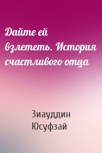 Дайте ей взлететь. История счастливого отца