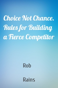 Choice Not Chance. Rules for Building a Fierce Competitor