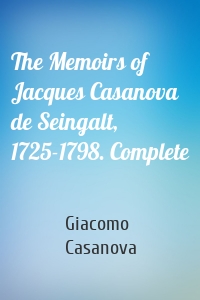 The Memoirs of Jacques Casanova de Seingalt, 1725-1798. Complete