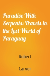 Paradise With Serpents: Travels in the Lost World of Paraguay