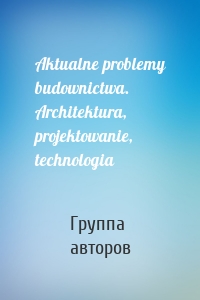 Aktualne problemy budownictwa. Architektura, projektowanie, technologia