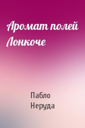 Обложка книги «Аромат полей Лонкоче» — Пабло Неруда