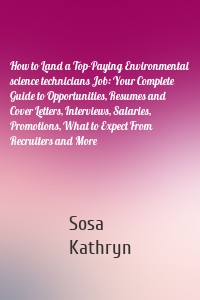 How to Land a Top-Paying Environmental science technicians Job: Your Complete Guide to Opportunities, Resumes and Cover Letters, Interviews, Salaries, Promotions, What to Expect From Recruiters and More