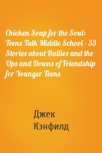 Chicken Soup for the Soul: Teens Talk Middle School - 33 Stories about Bullies and the Ups and Downs of Friendship  for Younger Teens