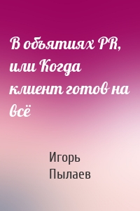 В объятиях PR, или Когда клиент готов на всё