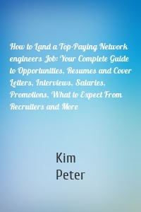 How to Land a Top-Paying Network engineers Job: Your Complete Guide to Opportunities, Resumes and Cover Letters, Interviews, Salaries, Promotions, What to Expect From Recruiters and More