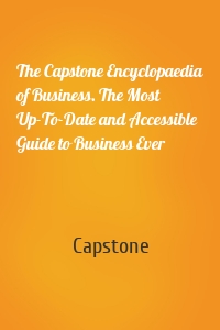 The Capstone Encyclopaedia of Business. The Most Up-To-Date and Accessible Guide to Business Ever