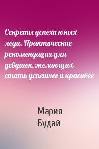 Секреты успеха юных леди. Практические рекомендации для девушек, желающих стать успешнее и красивее