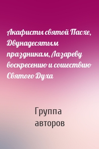 Акафисты святой Пасхе, Двунадесятым праздникам, Лазареву воскресению и сошествию Святого Духа