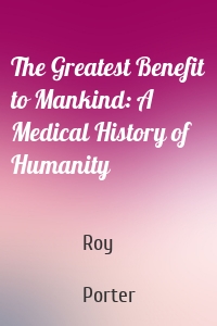 The Greatest Benefit to Mankind: A Medical History of Humanity