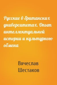 Русские в британских университетах. Опыт интеллектуальной истории и культурного обмена