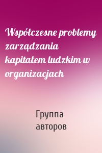 Współczesne problemy zarządzania kapitałem ludzkim w organizacjach