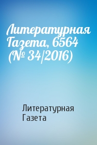Литературная Газета - Литературная Газета, 6564 (№ 34/2016)