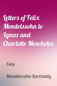 Letters of Felix Mendelssohn to Ignaz and Charlotte Moscheles