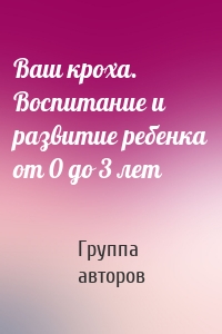 Ваш кроха. Воспитание и развитие ребенка от 0 до 3 лет