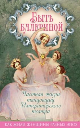 Обложка книги «Быть балериной. Частная жизнь танцовщиц Императорского театра» — Юлия Андреева
