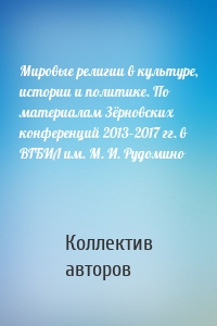 Мировые религии в культуре, истории и политике. По материалам Зёрновских конференций 2013–2017 гг. в ВГБИЛ им. М. И. Рудомино