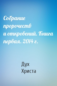 Собрание пророчеств и откровений. Книга первая. 2014 г.