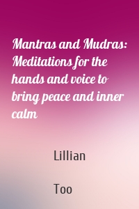 Mantras and Mudras: Meditations for the hands and voice to bring peace and inner calm