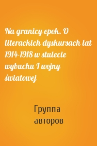 Na granicy epok. O literackich dyskursach lat 1914-1918 w stulecie wybuchu I wojny światowej