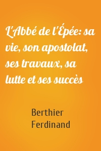 L'Abbé de l'Épée: sa vie, son apostolat, ses travaux, sa lutte et ses succès