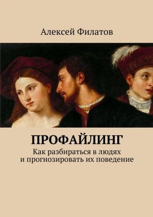 Обложка книги «Профайлинг. Как разбираться в людях и прогнозировать их поведение» — Алексей Филатов