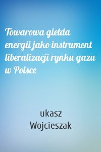 Towarowa giełda energii jako instrument liberalizacji rynku gazu w Polsce