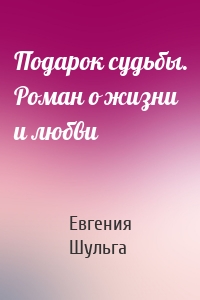 Подарок судьбы. Роман о жизни и любви