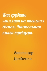 Как срубить миллион на японских свечах. Настольная книга трейдера