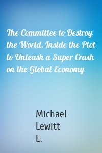 The Committee to Destroy the World. Inside the Plot to Unleash a Super Crash on the Global Economy