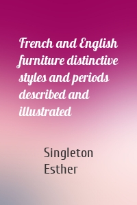 French and English furniture distinctive styles and periods described and illustrated