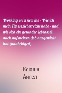 Working on a new me - Wie ich mein Fitnessziel erreicht habe - und wie sich ein gesunder Lebensstil auch auf meinen Job ausgewirkt hat (unabridged)