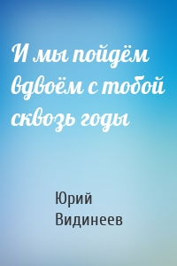 И мы пойдём вдвоём с тобой сквозь годы