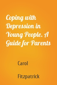 Coping with Depression in Young People. A Guide for Parents