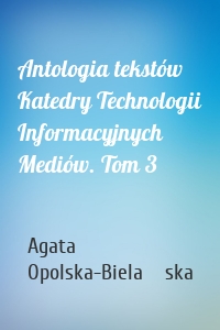 Antologia tekstów Katedry Technologii Informacyjnych Mediów. Tom 3