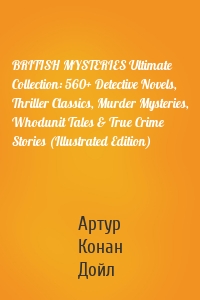 BRITISH MYSTERIES Ultimate Collection: 560+ Detective Novels, Thriller Classics, Murder Mysteries, Whodunit Tales & True Crime Stories (Illustrated Edition)
