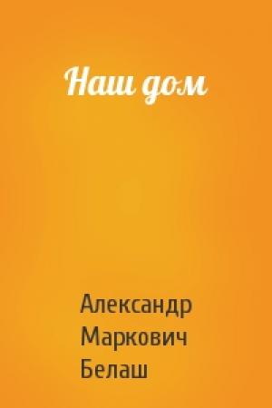 Обложка книги «Наш дом» — Александр Белаш