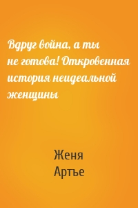 Вдруг война, а ты не готова! Откровенная история неидеальной женщины