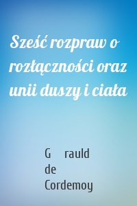 Sześć rozpraw o rozłączności oraz unii duszy i ciała