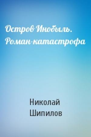 Обложка книги «Остров Инобыль. Роман-катастрофа» — Николай Шипилов