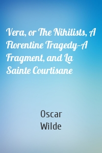 Vera, or The Nihilists, A Florentine Tragedy—A Fragment, and La Sainte Courtisane