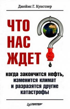 Обложка книги «Что нас ждет, когда закончится нефть, изменится климат, и разразятся другие катастрофы» — Джеймс Кунстлер