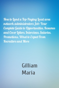 How to Land a Top-Paying Local area network administrators Job: Your Complete Guide to Opportunities, Resumes and Cover Letters, Interviews, Salaries, Promotions, What to Expect From Recruiters and More