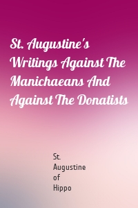 St. Augustine's Writings Against The Manichaeans And Against The Donatists