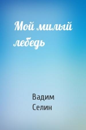 Обложка книги «Мой милый лебедь» — Вадим Селин