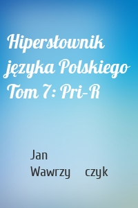 Hipersłownik języka Polskiego Tom 7: Pri–R