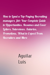 How to Land a Top-Paying Recruiting managers Job: Your Complete Guide to Opportunities, Resumes and Cover Letters, Interviews, Salaries, Promotions, What to Expect From Recruiters and More